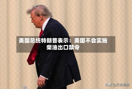 美国总统特朗普表示：美国不会实施柴油出口禁令