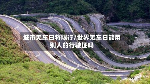 城市无车日将限行/世界无车日能用别人的行驶证吗