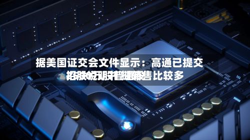 据美国证交会文件显示：高通已提交招股说明书 拟转售比较多2500万股普通股-第2张图片