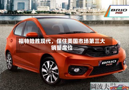 福特险胜现代，保住美国市场第三大销量席位