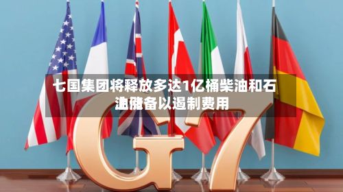 七国集团将释放多达1亿桶柴油和石油储备以遏制费用
上涨-第1张图片