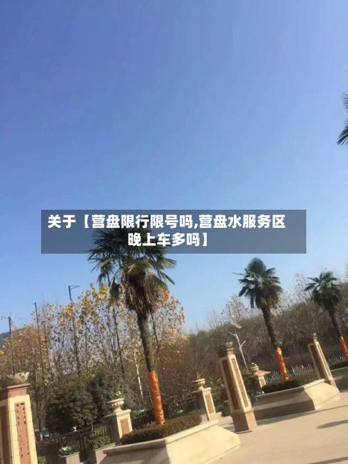 关于【营盘限行限号吗,营盘水服务区晚上车多吗】