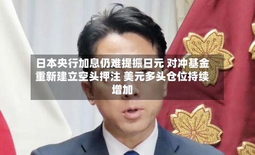 日本央行加息仍难提振日元 对冲基金重新建立空头押注 美元多头仓位持续增加