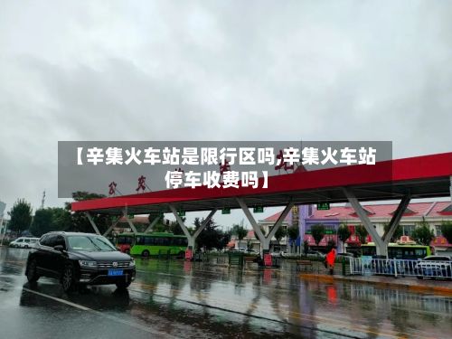 【辛集火车站是限行区吗,辛集火车站停车收费吗】