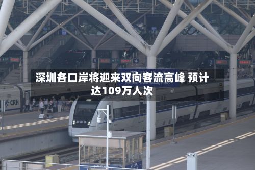深圳各口岸将迎来双向客流高峰 预计达109万人次