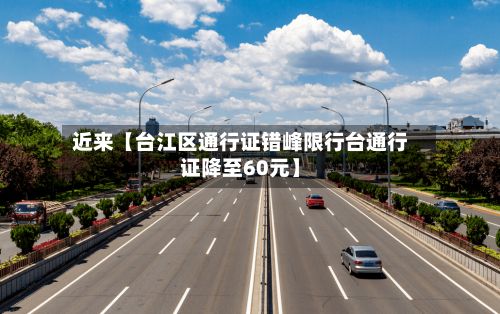 近来【台江区通行证错峰限行台通行证降至60元】