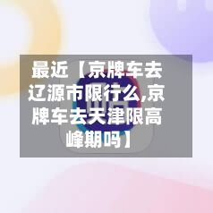 最近【京牌车去辽源市限行么,京牌车去天津限高峰期吗】