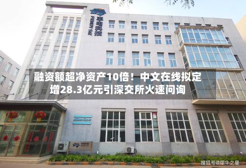 融资额超净资产10倍！中文在线拟定增28.3亿元引深交所火速问询
