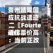 贵州晴隆回应抗战遗迹二〖Fourteen〗、道拐票价高：当前正改造，免门票