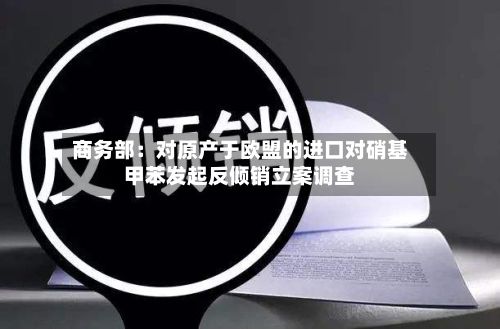 商务部:对原产于欧盟的进口对硝基甲苯发起反倾销立案调查-第3张图片