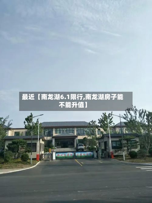 最近【南龙湖6.1限行,南龙湖房子能不能升值】