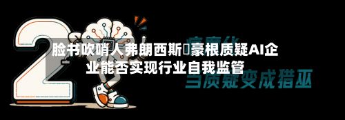 脸书吹哨人弗朗西斯・豪根质疑AI企业能否实现行业自我监管-第2张图片