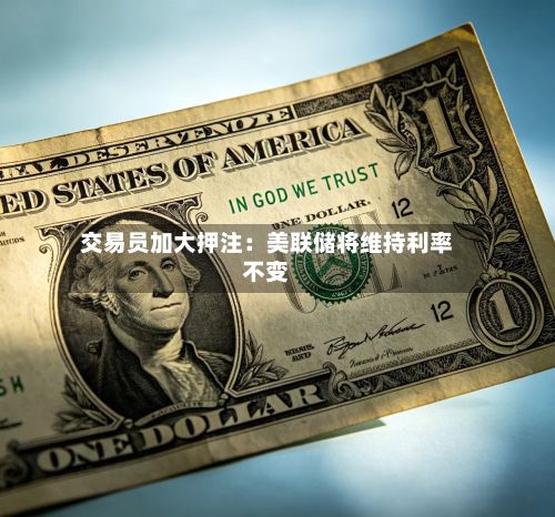 交易员加大押注：美联储将维持利率不变