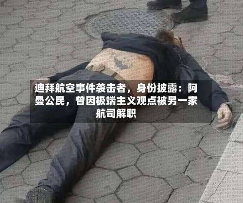 迪拜航空事件袭击者	，身份披露：阿曼公民，曾因极端主义观点被另一家航司解职-第2张图片