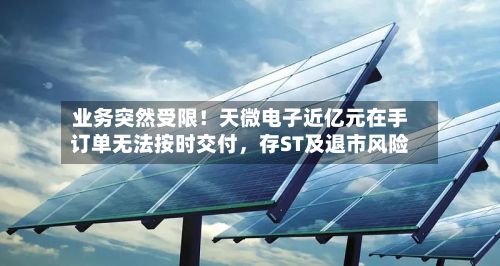 业务突然受限！天微电子近亿元在手订单无法按时交付，存ST及退市风险