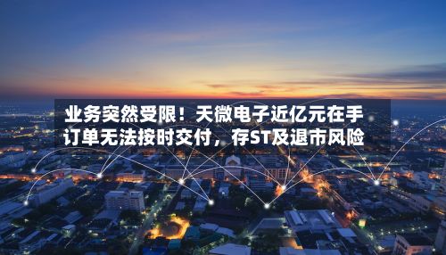 业务突然受限！天微电子近亿元在手订单无法按时交付	，存ST及退市风险-第2张图片