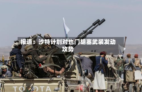 报道：沙特计划对也门胡塞武装发动攻势