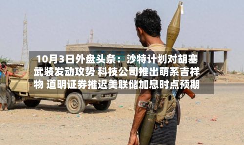 10月3日外盘头条：沙特计划对胡塞武装发动攻势 科技公司推出萌系吉祥物 道明证券推迟美联储加息时点预期-第2张图片