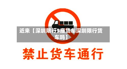 近来【深圳限行5座货车深圳限行货车吗】