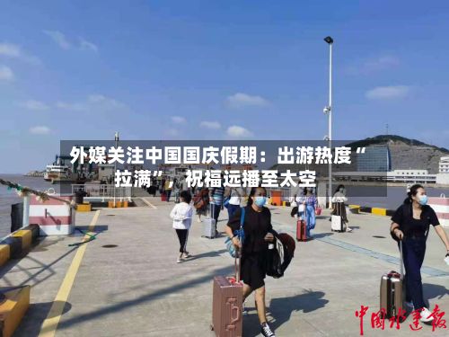 外媒关注中国国庆假期：出游热度“拉满”，祝福远播至太空-第2张图片