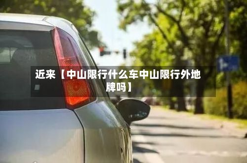 近来【中山限行什么车中山限行外地牌吗】