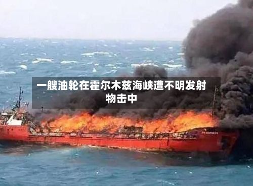 一艘油轮在霍尔木兹海峡遭不明发射物击中-第1张图片