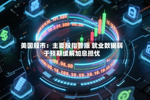 美国股市：主要股指普涨 就业数据弱于预期缓解加息担忧-第2张图片