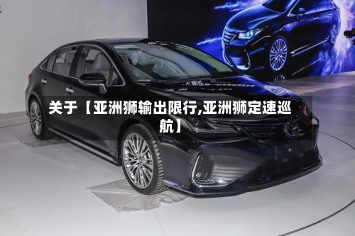 关于【亚洲狮输出限行,亚洲狮定速巡航】