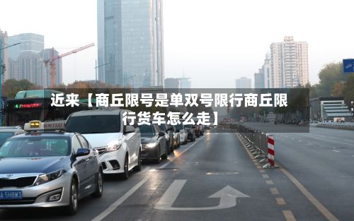 近来【商丘限号是单双号限行商丘限行货车怎么走】