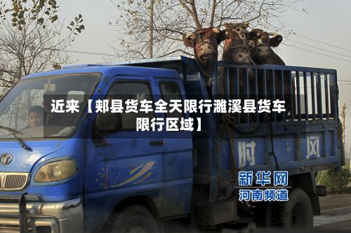 近来【郏县货车全天限行濉溪县货车限行区域】-第2张图片