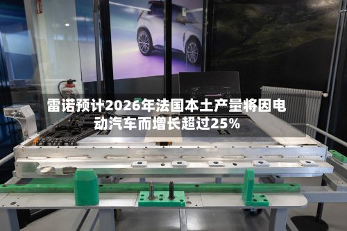 雷诺预计2026年法国本土产量将因电动汽车而增长超过25%