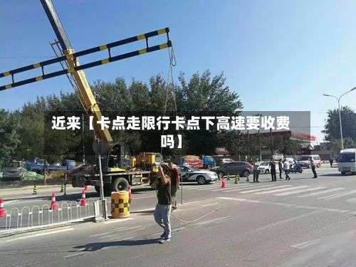 近来【卡点走限行卡点下高速要收费吗】-第2张图片