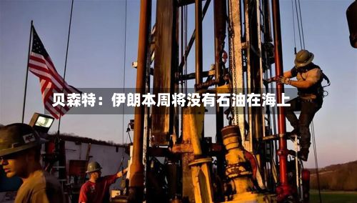 贝森特：伊朗本周将没有石油在海上-第2张图片