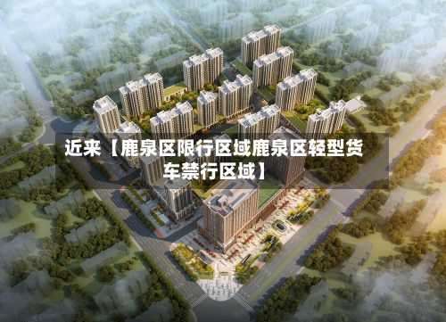 近来【鹿泉区限行区域鹿泉区轻型货车禁行区域】