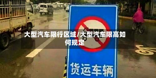 大型汽车限行区域/大型汽车限高如何规定