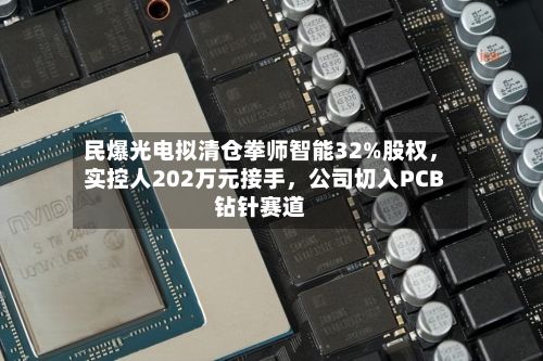 民爆光电拟清仓拳师智能32%股权	，实控人202万元接手，公司切入PCB钻针赛道-第2张图片