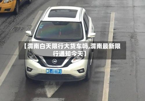 【渭南白天限行大货车吗,渭南最新限行通知今天】