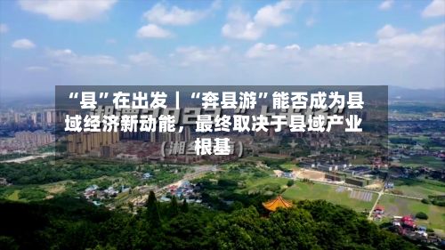 “县”在出发｜“奔县游	”能否成为县域经济新动能	，最终取决于县域产业根基-第2张图片