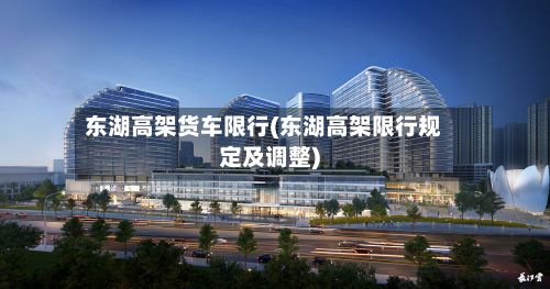 东湖高架货车限行(东湖高架限行规定及调整)