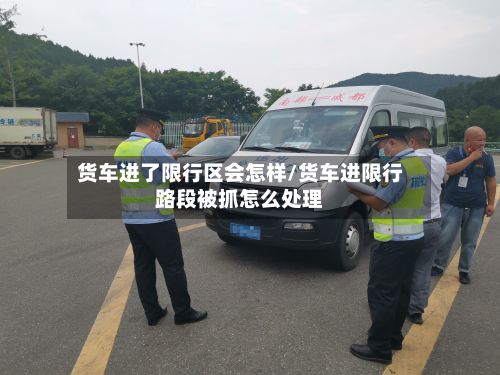 货车进了限行区会怎样/货车进限行路段被抓怎么处理