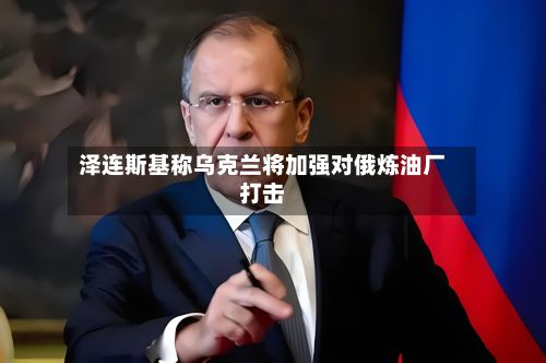 泽连斯基称乌克兰将加强对俄炼油厂打击-第2张图片