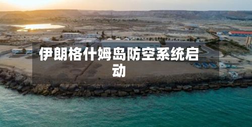 伊朗格什姆岛防空系统启动-第1张图片