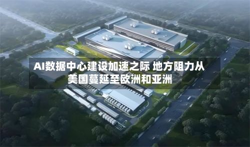 AI数据中心建设加速之际 地方阻力从美国蔓延至欧洲和亚洲-第2张图片