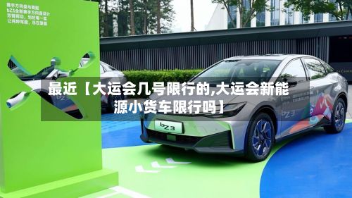 最近【大运会几号限行的,大运会新能源小货车限行吗】-第2张图片