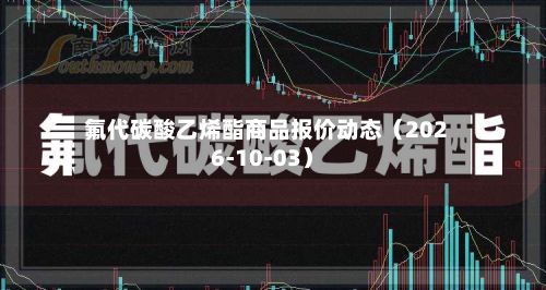氟代碳酸乙烯酯商品报价动态（2026-10-03）-第1张图片