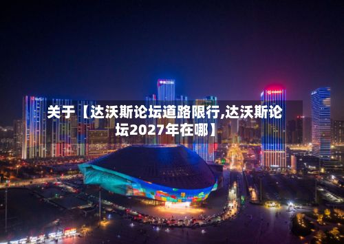 关于【达沃斯论坛道路限行,达沃斯论坛2027年在哪】-第3张图片