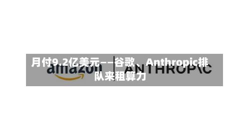 月付9.2亿美元——谷歌、Anthropic排队来租算力-第2张图片