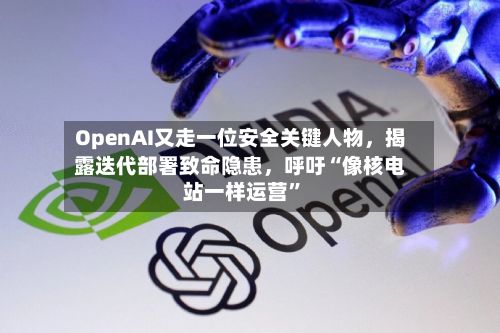 OpenAI又走一位安全关键人物，揭露迭代部署致命隐患，呼吁“像核电站一样运营”-第3张图片