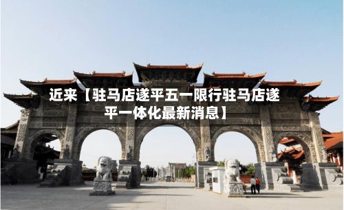 近来【驻马店遂平五一限行驻马店遂平一体化最新消息】