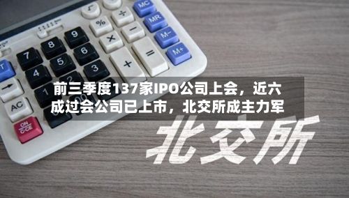 前三季度137家IPO公司上会，近六成过会公司已上市	，北交所成主力军-第3张图片